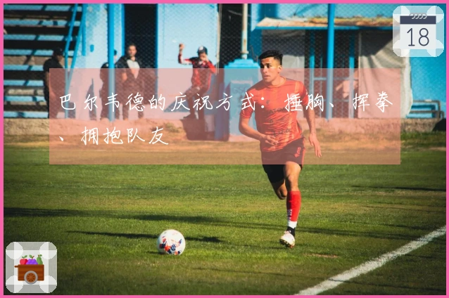 巴尔韦德的庆祝方式：捶胸、挥拳、拥抱队友