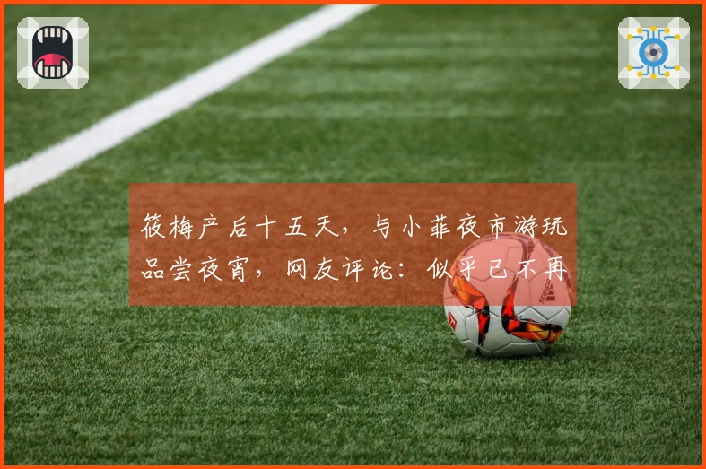 筱梅产后十五天，与小菲夜市游玩品尝夜宵，网友评论：似乎已不再提大S！