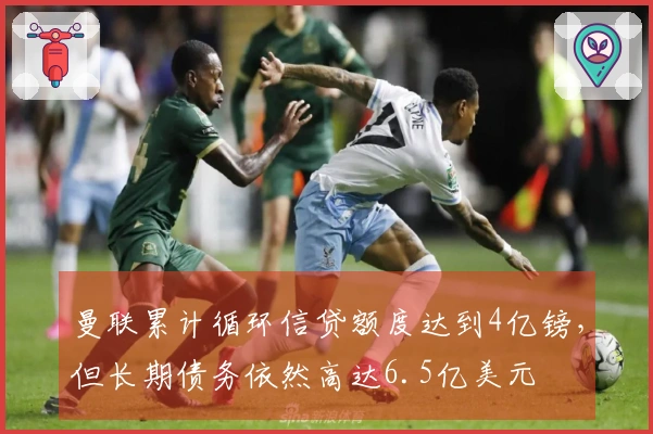 曼联累计循环信贷额度达到4亿镑，但长期债务依然高达6.5亿美元