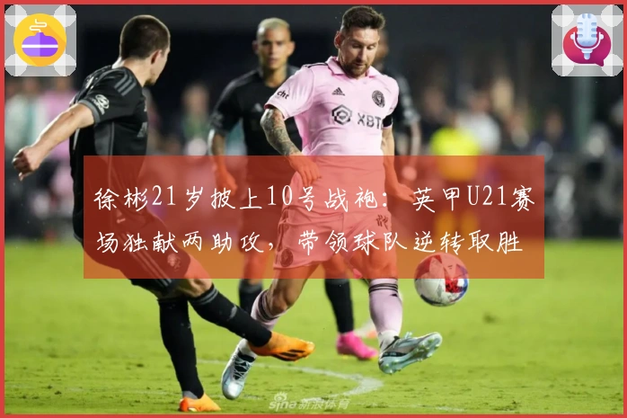 徐彬21岁披上10号战袍：英甲U21赛场独献两助攻，带领球队逆转取胜2-1