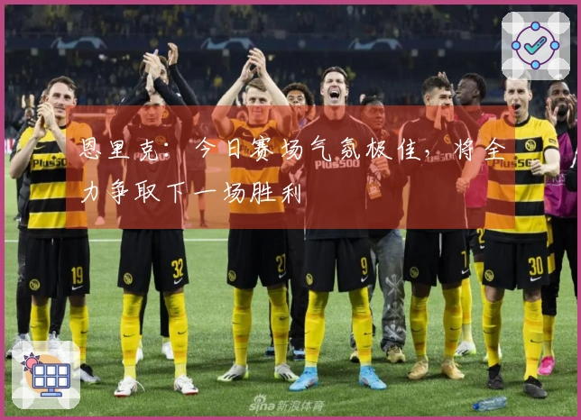 恩里克：今日赛场气氛极佳，将全力争取下一场胜利