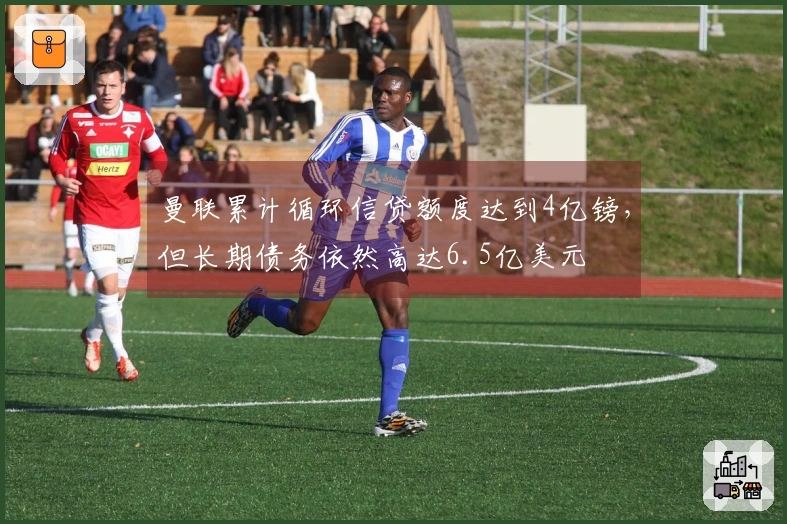 曼联累计循环信贷额度达到4亿镑，但长期债务依然高达6.5亿美元