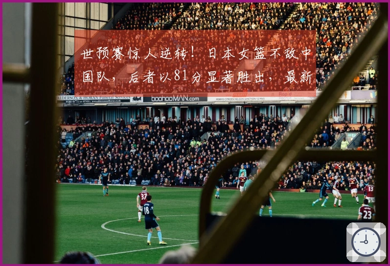 世预赛惊人逆转！日本女篮不敌中国队，后者以81分显著胜出，最新排名揭晓
