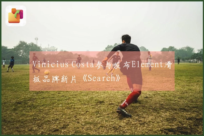 Vinicius Costa参与发布Element滑板品牌新片《Search》
