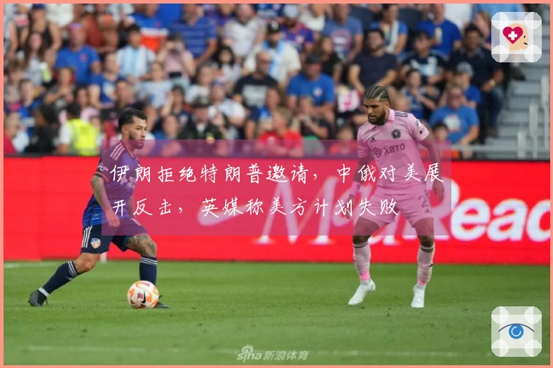 伊朗拒绝特朗普邀请，中俄对美展开反击，英媒称美方计划失败