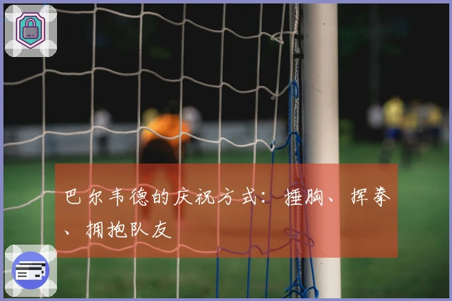 巴尔韦德的庆祝方式：捶胸、挥拳、拥抱队友