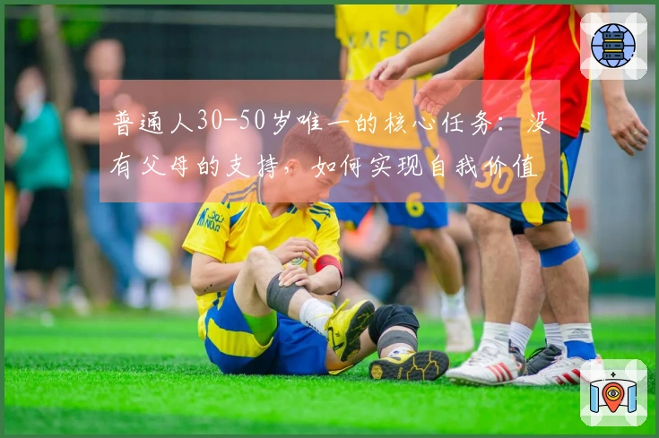 普通人30-50岁唯一的核心任务：没有父母的支持，如何实现自我价值