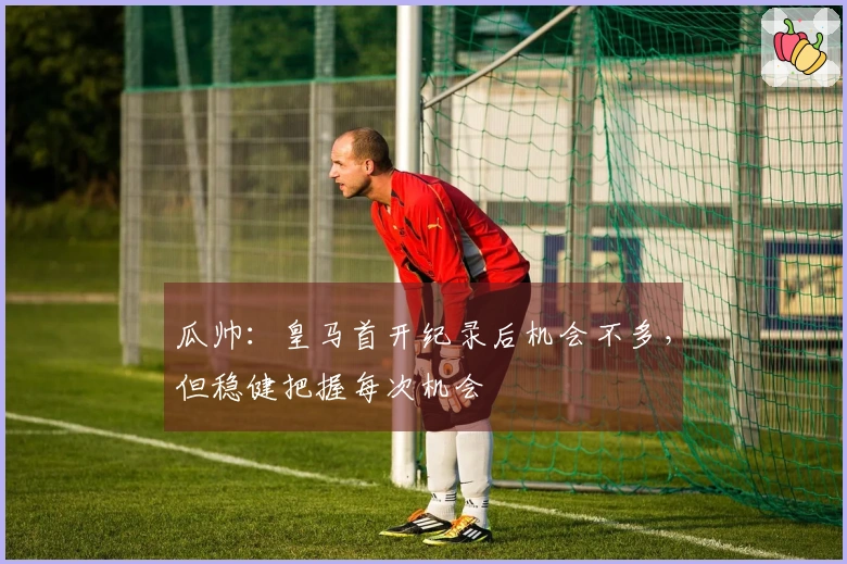 瓜帅：皇马首开纪录后机会不多，但稳健把握每次机会