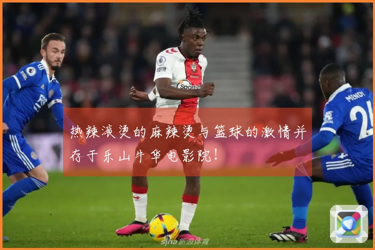 热辣滚烫的麻辣烫与篮球的激情并存于乐山牛华电影院！