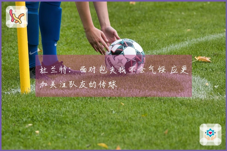 杜兰特：面对包夹我不会气馁 应更加关注队友的传球