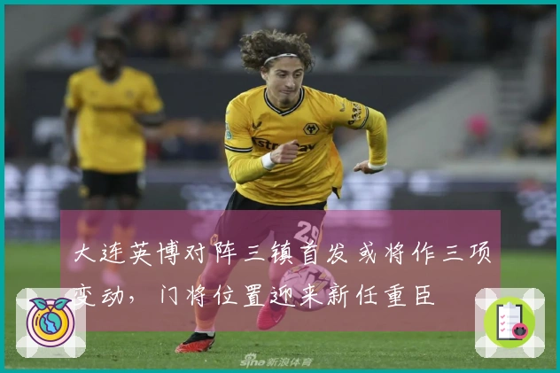 大连英博对阵三镇首发或将作三项变动，门将位置迎来新任重臣