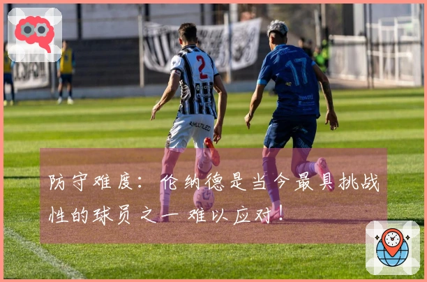 防守难度：伦纳德是当今最具挑战性的球员之一 难以应对！