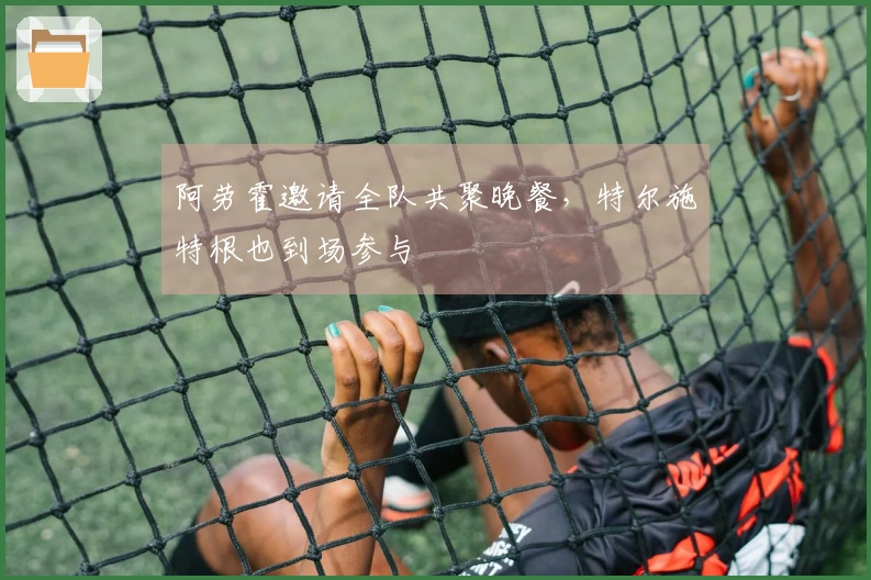 阿劳霍邀请全队共聚晚餐，特尔施特根也到场参与