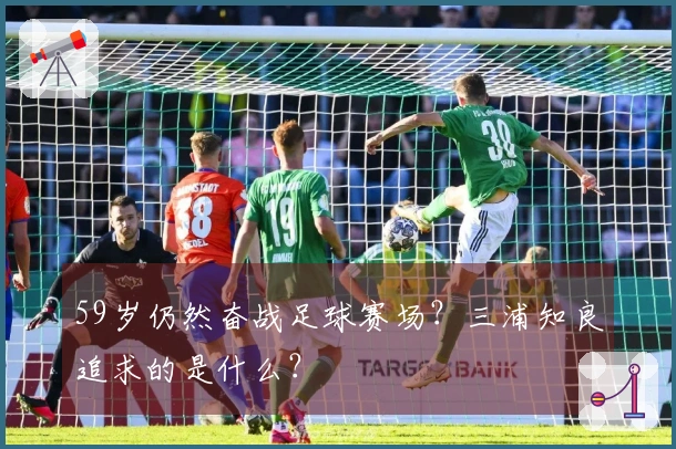 59岁仍然奋战足球赛场？三浦知良追求的是什么？