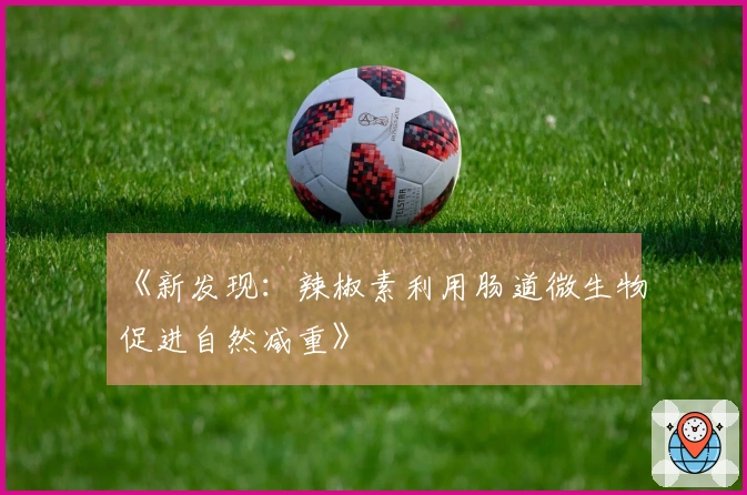 《新发现：辣椒素利用肠道微生物促进自然减重》