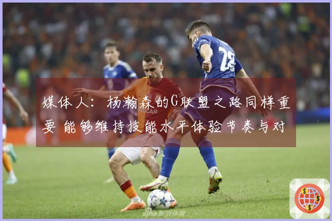 媒体人：杨瀚森的G联盟之路同样重要 能够维持技能水平体验节奏与对抗