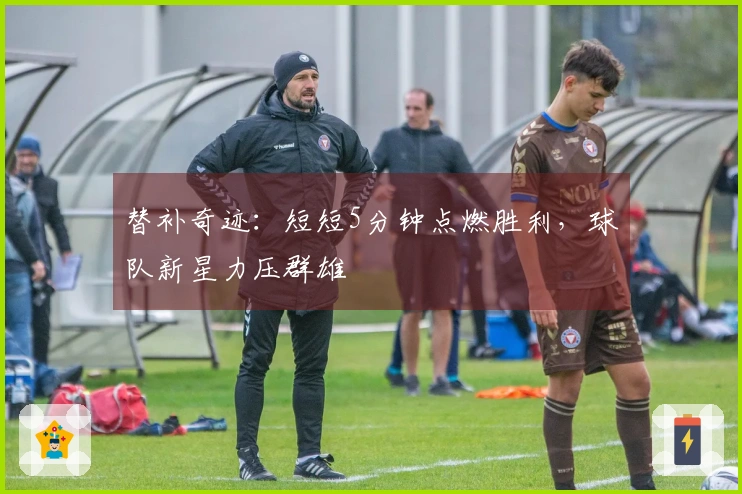 替补奇迹：短短5分钟点燃胜利，球队新星力压群雄