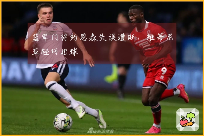 蓝军门将约恩森失误遭断，维蒂尼亚轻巧进球