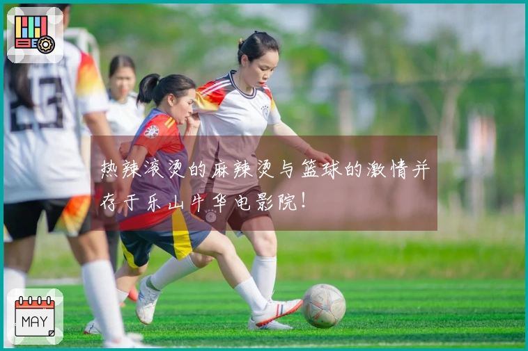 热辣滚烫的麻辣烫与篮球的激情并存于乐山牛华电影院！