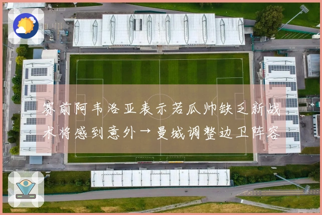 赛前阿韦洛亚表示若瓜帅缺乏新战术将感到意外→曼城调整边卫阵容+未上谢尔基