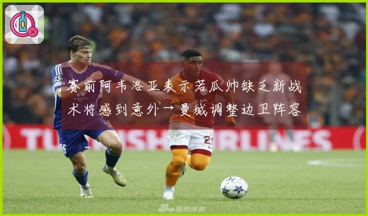 赛前阿韦洛亚表示若瓜帅缺乏新战术将感到意外→曼城调整边卫阵容+未上谢尔基