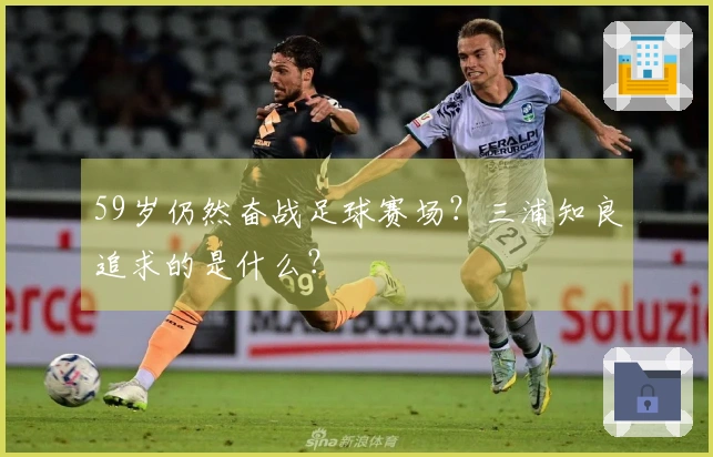 59岁仍然奋战足球赛场？三浦知良追求的是什么？