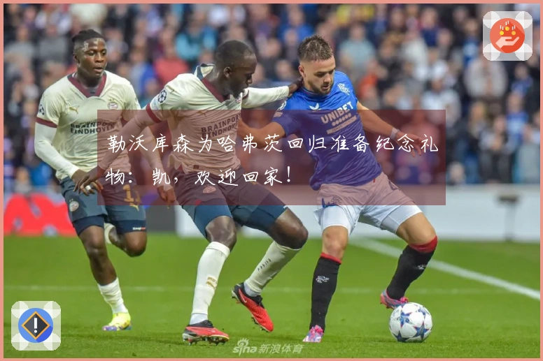 勒沃库森为哈弗茨回归准备纪念礼物：凯，欢迎回家！