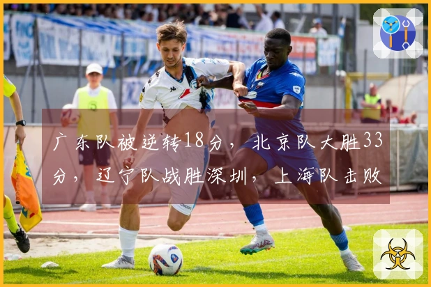 广东队被逆转18分，北京队大胜33分，辽宁队战胜深圳，上海队击败北控