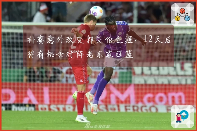 补赛意外改变郭艾伦生涯，12天后将有机会对阵老东家辽篮