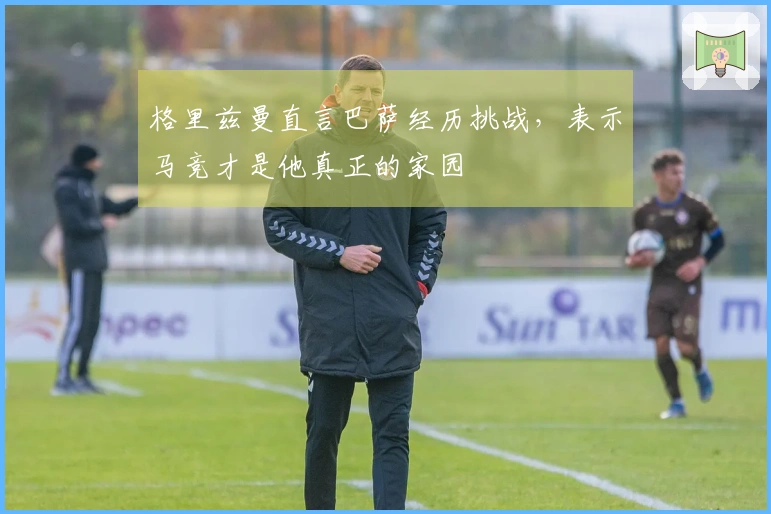 格里兹曼直言巴萨经历挑战，表示马竞才是他真正的家园