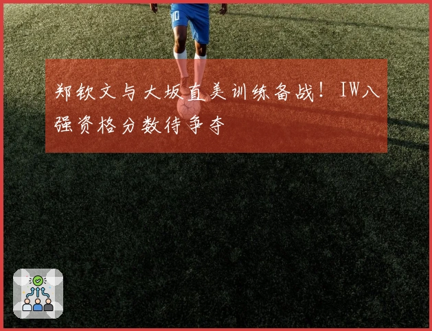 郑钦文与大坂直美训练备战！IW八强资格分数待争夺