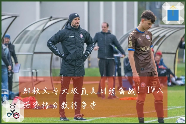 郑钦文与大坂直美训练备战！IW八强资格分数待争夺