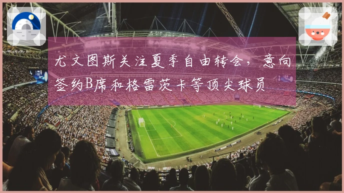 尤文图斯关注夏季自由转会，意向签约B席和格雷茨卡等顶尖球员