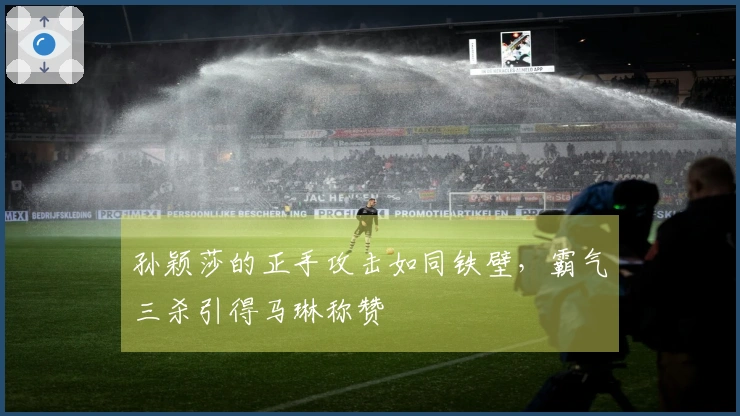 孙颖莎的正手攻击如同铁壁，霸气三杀引得马琳称赞