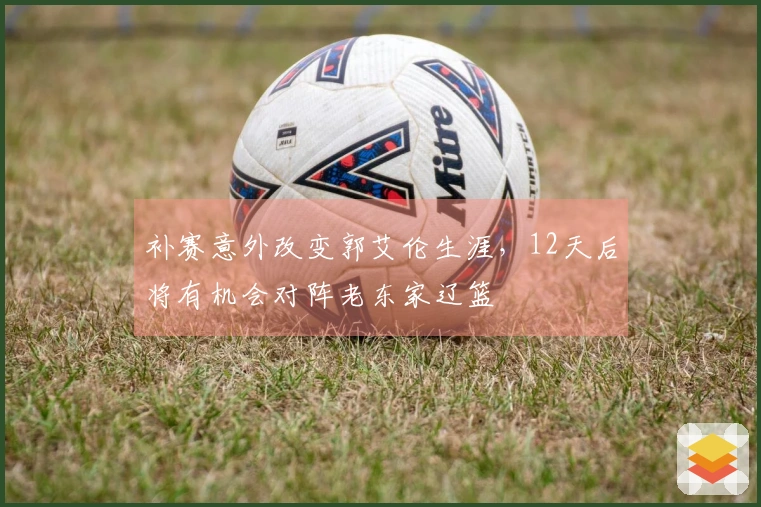 补赛意外改变郭艾伦生涯，12天后将有机会对阵老东家辽篮