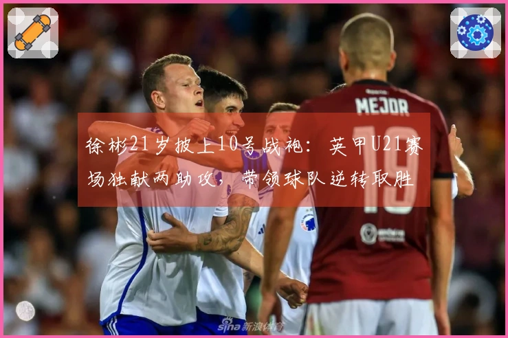 徐彬21岁披上10号战袍：英甲U21赛场独献两助攻，带领球队逆转取胜2-1