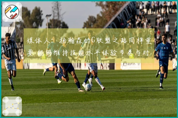 媒体人：杨瀚森的G联盟之路同样重要 能够维持技能水平体验节奏与对抗